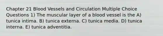 Chapter 21 Blood Vessels and Circulation Multiple Choice Questions 1) The muscular layer of a blood vessel is the A) tunica intima. B) tunica externa. C) tunica media. D) tunica interna. E) tunica adventitia.