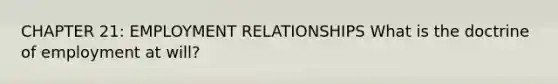 CHAPTER 21: EMPLOYMENT RELATIONSHIPS What is the doctrine of employment at will?