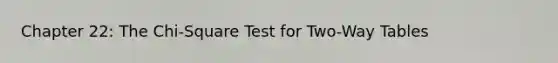 Chapter 22: The Chi-Square Test for Two-Way Tables