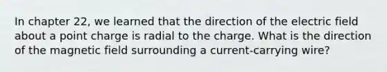 In chapter 22, we learned that the direction of the electric field about a point charge is radial to the charge. What is the direction of the magnetic field surrounding a current-carrying wire?