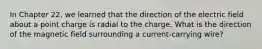 In Chapter 22, we learned that the direction of the electric field about a point charge is radial to the charge. What is the direction of the magnetic field surrounding a current-carrying wire?