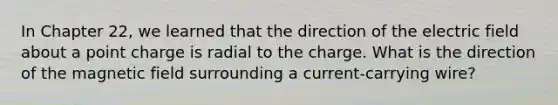 In Chapter 22, we learned that the direction of the electric field about a point charge is radial to the charge. What is the direction of the magnetic field surrounding a current-carrying wire?