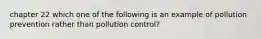 chapter 22 which one of the following is an example of pollution prevention rather than pollution control?