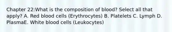 Chapter 22:What is the composition of blood? Select all that apply? A. Red blood cells (Erythrocytes) B. Platelets C. Lymph D. PlasmaE. White blood cells (Leukocytes)