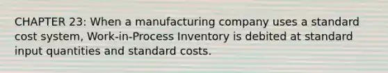 CHAPTER 23: When a manufacturing company uses a standard cost system, Work-in-Process Inventory is debited at standard input quantities and standard costs.