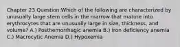 Chapter 23 Question:Which of the following are characterized by unusually large stem cells in the marrow that mature into erythrocytes that are unusually large in size, thickness, and volume? A.) Posthemorrhagic anemia B.) Iron deficiency anemia C.) Macrocytic Anemia D.) Hypoxemia