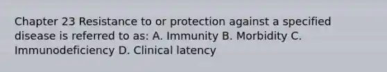 Chapter 23 Resistance to or protection against a specified disease is referred to as: A. Immunity B. Morbidity C. Immunodeficiency D. Clinical latency