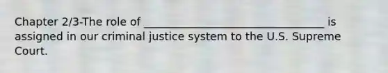 Chapter 2/3-The role of _________________________________ is assigned in our criminal justice system to the U.S. Supreme Court.