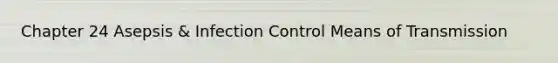 Chapter 24 Asepsis & Infection Control Means of Transmission