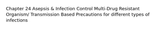 Chapter 24 Asepsis & Infection Control Multi-Drug Resistant Organism/ Transmission Based Precautions for different types of infections