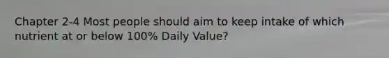 Chapter 2-4 Most people should aim to keep intake of which nutrient at or below 100% Daily Value?