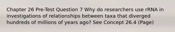 Chapter 26 Pre-Test Question 7 Why do researchers use rRNA in investigations of relationships between taxa that diverged hundreds of millions of years ago? See Concept 26.4 (Page)