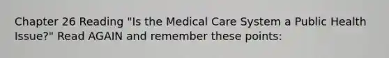 Chapter 26 Reading "Is the Medical Care System a Public Health Issue?" Read AGAIN and remember these points: