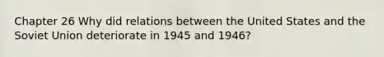 Chapter 26 Why did relations between the United States and the Soviet Union deteriorate in 1945 and 1946?