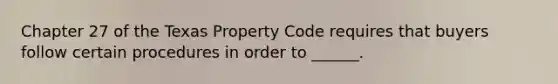 Chapter 27 of the Texas Property Code requires that buyers follow certain procedures in order to ______.