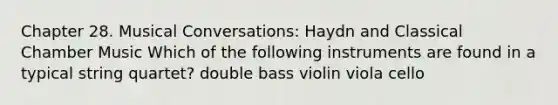 Chapter 28. Musical Conversations: Haydn and Classical Chamber Music Which of the following instruments are found in a typical string quartet? double bass violin viola cello