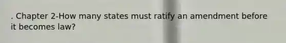 . Chapter 2-How many states must ratify an amendment before it becomes law?