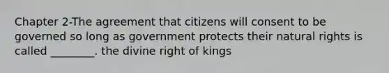 Chapter 2-The agreement that citizens will consent to be governed so long as government protects their natural rights is called ________. the divine right of kings