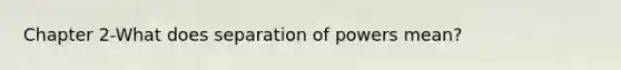 Chapter 2-What does separation of powers mean?