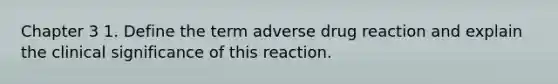 Chapter 3 1. Define the term adverse drug reaction and explain the clinical significance of this reaction.