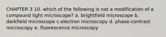 CHAPTER 3 10. which of the following is not a modification of a compound light microscope? a. brightfield microscope b. darkfield microscope c.electron microscopy d. phase-contrast microscopy e. fluorescence microscopy