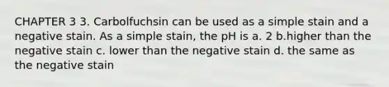 CHAPTER 3 3. Carbolfuchsin can be used as a simple stain and a negative stain. As a simple stain, the pH is a. 2 b.higher than the negative stain c. lower than the negative stain d. the same as the negative stain