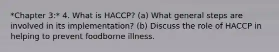 *Chapter 3:* 4. What is HACCP? (a) What general steps are involved in its implementation? (b) Discuss the role of HACCP in helping to prevent foodborne illness.