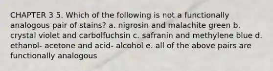 CHAPTER 3 5. Which of the following is not a functionally analogous pair of stains? a. nigrosin and malachite green b. crystal violet and carbolfuchsin c. safranin and methylene blue d. ethanol- acetone and acid- alcohol e. all of the above pairs are functionally analogous