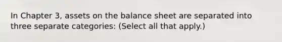 In Chapter 3, assets on the balance sheet are separated into three separate categories: (Select all that apply.)