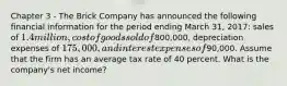 Chapter 3 - The Brick Company has announced the following financial information for the period ending March 31, 2017: sales of 1.4 million, cost of goods sold of800,000, depreciation expenses of 175,000, and interest expenses of90,000. Assume that the firm has an average tax rate of 40 percent. What is the company's net income?