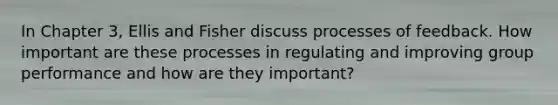 In Chapter 3, Ellis and Fisher discuss processes of feedback. How important are these processes in regulating and improving group performance and how are they important?