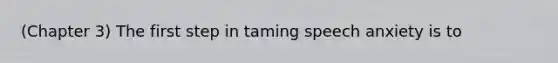 (Chapter 3) The first step in taming speech anxiety is to