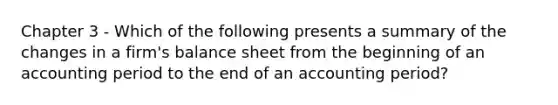 Chapter 3 - Which of the following presents a summary of the changes in a firm's balance sheet from the beginning of an accounting period to the end of an accounting period?