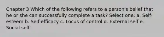 Chapter 3 Which of the following refers to a person's belief that he or she can successfully complete a task? Select one: a. Self-esteem b. Self-efficacy c. Locus of control d. External self e. Social self