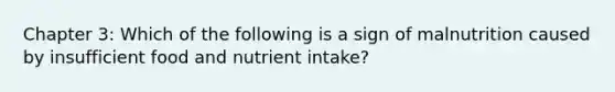 Chapter 3: Which of the following is a sign of malnutrition caused by insufficient food and nutrient intake?