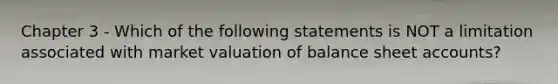 Chapter 3 - Which of the following statements is NOT a limitation associated with market valuation of balance sheet accounts?