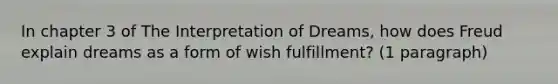 In chapter 3 of The Interpretation of Dreams, how does Freud explain dreams as a form of wish fulfillment? (1 paragraph)