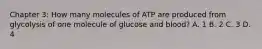 Chapter 3: How many molecules of ATP are produced from glycolysis of one molecule of glucose and blood? A. 1 B. 2 C. 3 D. 4