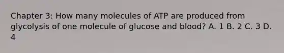 Chapter 3: How many molecules of ATP are produced from glycolysis of one molecule of glucose and blood? A. 1 B. 2 C. 3 D. 4