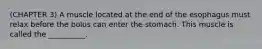 (CHAPTER 3) A muscle located at the end of the esophagus must relax before the bolus can enter the stomach. This muscle is called the __________.