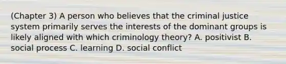 (Chapter 3) A person who believes that the criminal justice system primarily serves the interests of the dominant groups is likely aligned with which criminology theory? A. positivist B. social process C. learning D. social conflict