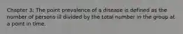 Chapter 3: The point prevalence of a disease is defined as the number of persons ill divided by the total number in the group at a point in time.