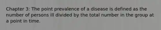 Chapter 3: The point prevalence of a disease is defined as the number of persons ill divided by the total number in the group at a point in time.