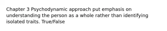 Chapter 3 Psychodynamic approach put emphasis on understanding the person as a whole rather than identifying isolated traits. True/False