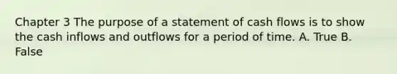 Chapter 3 The purpose of a statement of cash flows is to show the cash inflows and outflows for a period of time. A. True B. False