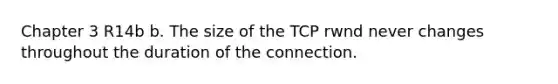 Chapter 3 R14b b. The size of the TCP rwnd never changes throughout the duration of the connection.