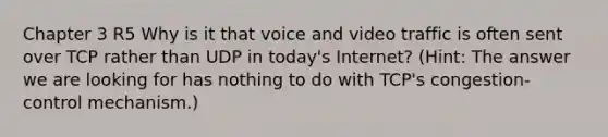 Chapter 3 R5 Why is it that voice and video traffic is often sent over TCP rather than UDP in today's Internet? (Hint: The answer we are looking for has nothing to do with TCP's congestion-control mechanism.)