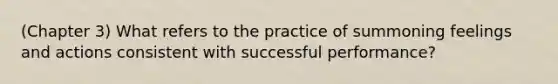 (Chapter 3) What refers to the practice of summoning feelings and actions consistent with successful performance?