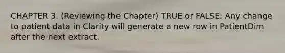 CHAPTER 3. (Reviewing the Chapter) TRUE or FALSE: Any change to patient data in Clarity will generate a new row in PatientDim after the next extract.