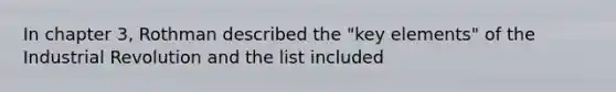 In chapter 3, Rothman described the "key elements" of the Industrial Revolution and the list included